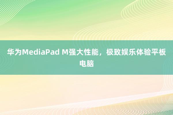 华为MediaPad M强大性能，极致娱乐体验平板电脑