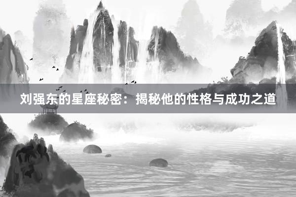 刘强东的星座秘密：揭秘他的性格与成功之道