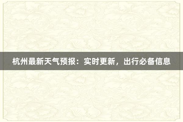 杭州最新天气预报：实时更新，出行必备信息