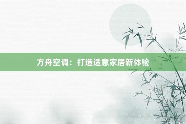 方舟空调：打造适意家居新体验