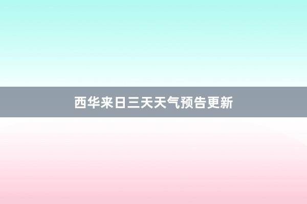 西华来日三天天气预告更新