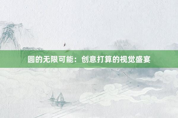 圆的无限可能：创意打算的视觉盛宴